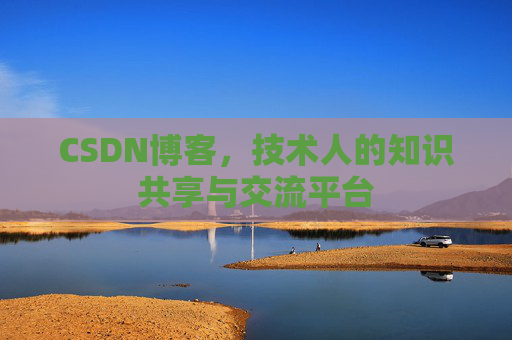 CSDN博客，技术人的知识共享与交流平台